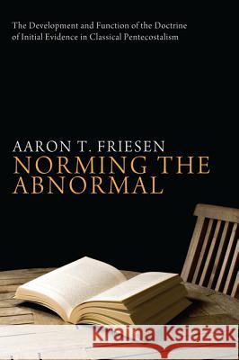 Norming the Abnormal: The Development and Function of the Doctrine of Initial Evidence in Classical Pentecostalism Friesen, Aaron T. 9781620322369 Pickwick Publications - książka