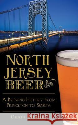 North Jersey Beer: A Brewing History from Princeton to Sparta Chris Morris 9781540213310 History Press Library Editions - książka