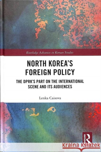 North Korea's Foreign Policy: The Dprk Part on the International Scene and Its Audiences Lenka Caisova 9781138493438 Routledge - książka