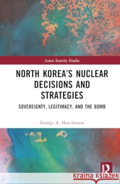 North Korea’s Nuclear Decisions and Strategies George A. Hutchinson 9781032732053 Taylor & Francis Ltd - książka