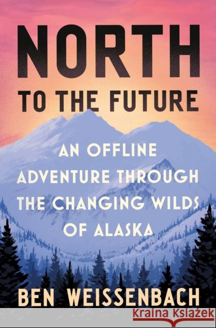 North to the Future: An Offline Adventure Through the Changing Wilds of Alaska Ben Weissenbach 9781538758335 Grand Central Publishing - książka