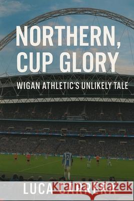 Northern Grit, Cup Glory: Wigan Athletic's Unlikely Tale Luca Carrera 9781923525924 Independently Published - książka
