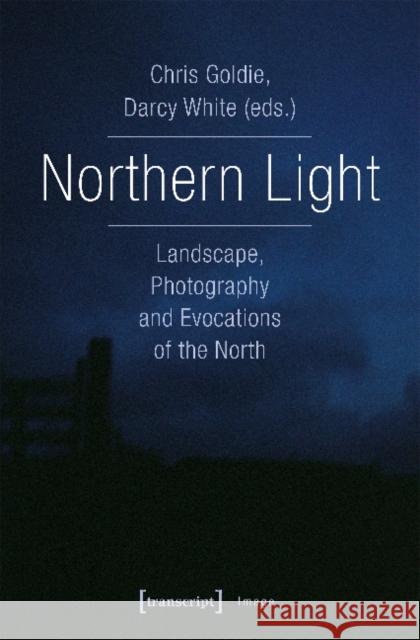 Northern Light: Landscape, Photography and Evocations of the North Goldie, Chris 9783837639759 Transcript Verlag, Roswitha Gost, Sigrid Noke - książka