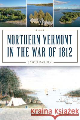 Northern Vermont in the War of 1812 Jason Barney 9781467141697 History Press - książka