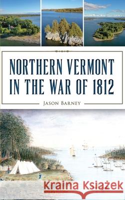 Northern Vermont in the War of 1812 Jason Barney 9781540240125 History Press Library Editions - książka