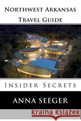 Northwest Arkansas Travel Guide: Insider Secrets: Insider Secrets (Bentonville, Rogers, Fayetteville & Eureka Springs) Anna Seeger 9780916744045 Lanie Dills - książka