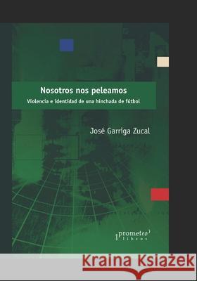 Nosotros nos peleamos: Violencia e identidad de una hinchada de fútbol José Garriga Zucal, Sergio Visacovsky 9798477812356 Independently Published - książka