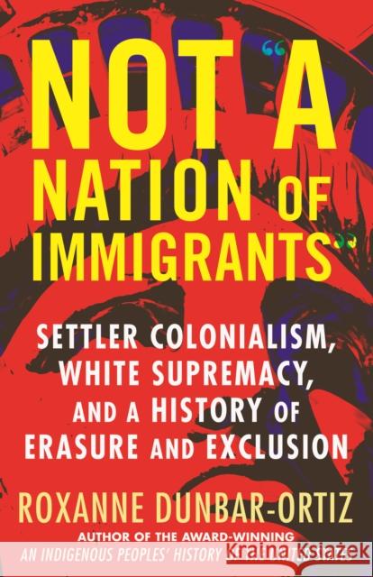 Not A Nation of Immigrants: Settler Colonialism, White Supremacy, and a History of Erasure and Exclusion Roxanne Dunbar-Ortiz 9780807036297 Beacon Press - książka