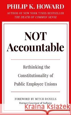 Not Accountable: Rethinking the Constitutionality of Public Employee Unions Philip K. Howard Mitch Daniels 9781957588124 Rodin Books - książka