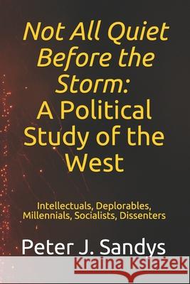 Not All Quiet Before the Storm: A Political Study of the West: Intellectuals, Deplorables, Millennials, Socialists, Dissenters Peter J. Sandys 9783000677915 Peter J. Sandys - książka