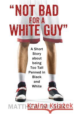 Not Bad for a White Guy: A Short Story about being Too Tall Penned in Black and White Matthew Wilson 9781977213365 Outskirts Press - książka