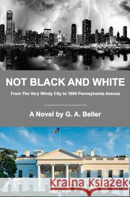 Not Black and White: From the Very Windy City to 1600 Pennsylvania Avenue G. a. Beller 9780996679909 G. Anton Publishing/Chicago - książka