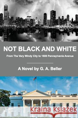 Not Black and White: From The Very Windy City to 1600 Pennsylvania Avenue Beller, G. A. 9780996679916 G. Anton Publishing/Chicago - książka