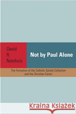 Not by Paul Alone: The Formation of the Catholic Epistle Collection and the Christian Canon Nienhuis, David R. 9781602583405 Baylor University Press - książka