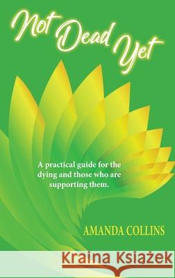 Not Dead Yet: A practical guide for the dying and those who are supporting them. Amanda Collins 9781925949407 Amanda Collins - książka