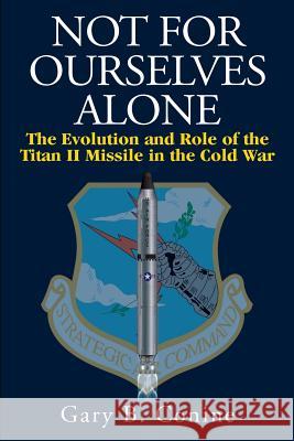 Not for Ourselves Alone: The Evolution and Role of the Titan II Missile in the Cold War Gary B. Conine 9781512215205 Createspace - książka