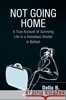 Not Going Home: A True Account of Surviving Life in a Homeless Shelter in Belfast B, Della 9781612043074 Strategic Book Publishing - książka