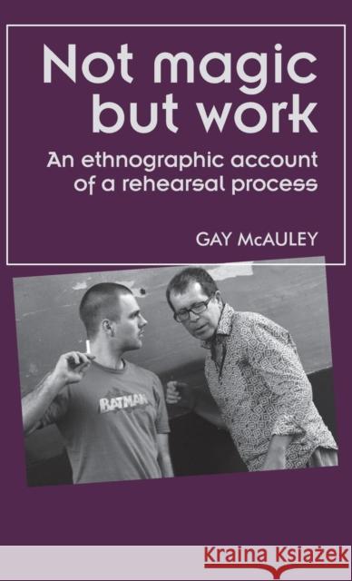 Not magic but work: An ethnographic account of a rehearsal process McAuley, Gay 9780719085437 Manchester University Press - książka