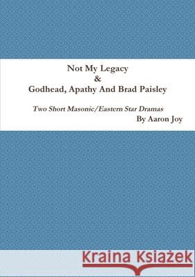 Not My Legacy & Godhead, Apathy And Brad Paisley: Two Short Masonic/Eastern Star Dramas Aaron Joy 9781387375813 Lulu.com - książka