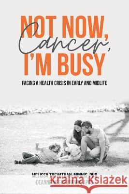 Not Now, Cancer, I'm Busy: Facing a Health Crisis in Early and Midlife Melissa Trevathan-Minnis, Deanne Meeks Brown 9781627343978 Universal Publishers - książka