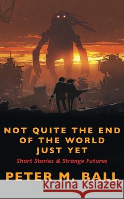 Not Quite The End Of The World Just Yet: Short Stories & Strange Futures: Short Peter M. Ball 9781922479181 Brain Jar Press - książka