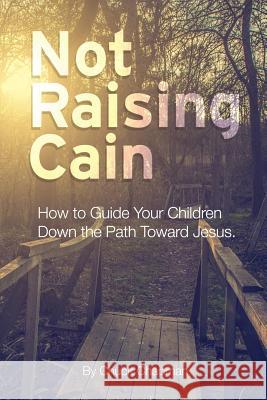 Not Raising Cain: How to Guide Your Children Down the Path Toward Jesus Chuck Chapman 9781500791827 Createspace - książka