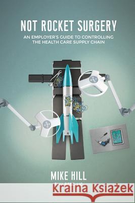 Not Rocket Surgery: An Employer's Guide to Controlling the Health Care Supply Chain Mike Hill 9781725982048 Createspace Independent Publishing Platform - książka
