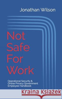 Not Safe For Work: Operational Security & Online Privacy: Government Employee Handbook Jonathan Wilson 9781689184885 Independently Published - książka