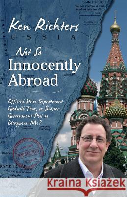 Not So Innocently Abroad: Official State Department Tour or Sinister Government Plot to Disappear Me? Ken Richters 9780984720491 Exposition House Press - książka