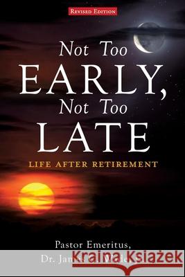 Not Too Early, Not Too Late: Life After Retirement Dr Pastor Emeritus James C Wade, Jr 9781662801549 Xulon Press - książka