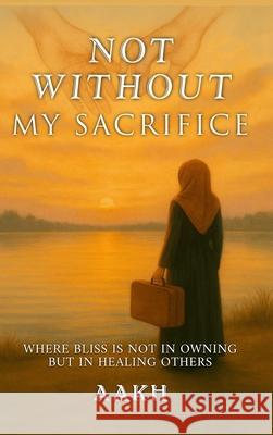 Not Without My Sacrifice: Where Bliss Is Not in Owning-but in Healing Others Aakh 9789698992897 Aakh Publisher - książka