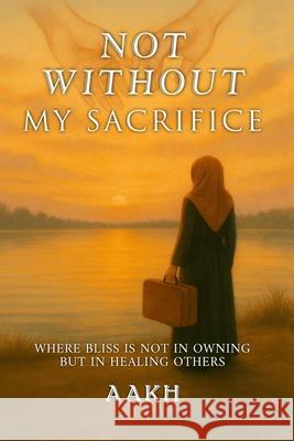 Not Without My Sacrifice: Where Bliss Is Not in Owning-but in Healing Others Aakh 9789698992910 Aakh Publisher - książka