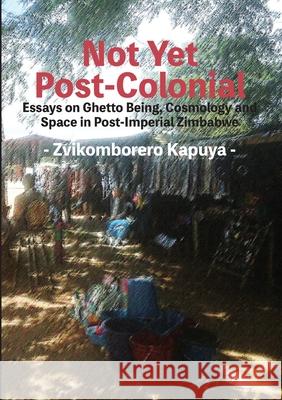 Not Yet Post-Colonial: Essays on Ghetto Being, Cosmology and Space in Post-Imperial Zimbabwe Zvikomborero Kapuya 9781779295996 Mwanaka Media and Publishing - książka