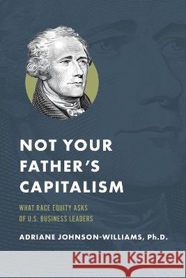 Not Your Father\'s Capitalism: What Race Equity Asks of U.S. Business Leaders Adriane Johnson-Williams 9781642253238 Advantage Media Group - książka
