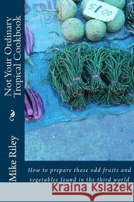 Not Your Ordinary Tropical Cookbook: How to prepare those odd fruits and vegetables found in the third world Riley, Mike 9780989553254 Falcon Marine - książka
