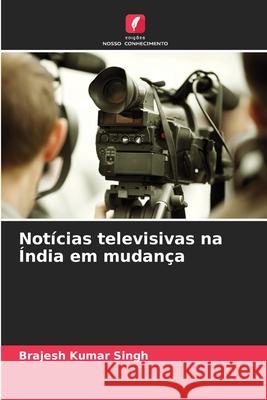 Notícias televisivas na Índia em mudança Singh, Brajesh Kumar 9786207828241 Edições Nosso Conhecimento - książka