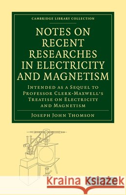 Notes on Recent Researches in Electricity and Magnetism: Intended as a Sequel to Professor Clerk-Maxwell's Treatise on Electricity and Magnetism Thomson, Joseph John 9781108015202 Cambridge University Press - książka