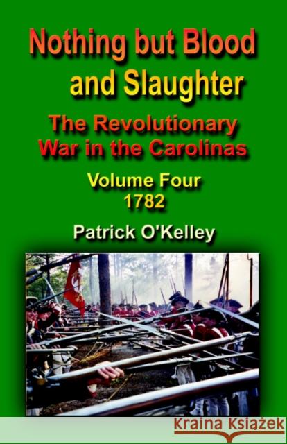Nothing But Blood and Slaughter: The Revolutionary War in the Carolinas - Volume Four 1782 O'Kelley, Patrick 9781591138235 Booklocker.com - książka