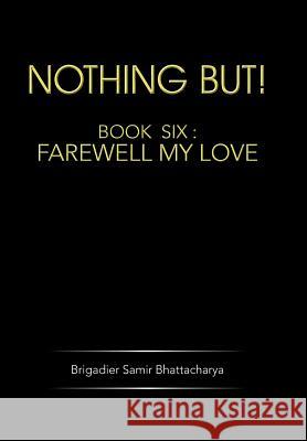 Nothing But!: Book Six: Farewell My Love Bhattacharya, Brigadier Samir 9781482817881 Partridge Publishing (Authorsolutions) - książka