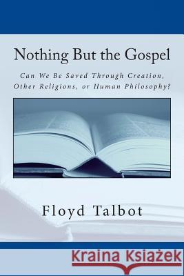 Nothing But the Gospel: Can We Be Saved Through Creation, Other Religions, or Human Philosophy? Floyd Talbot 9780692236826 Action Faith Books Press - książka