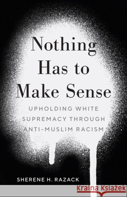 Nothing Has to Make Sense: Upholding White Supremacy Through Anti-Muslim Racism Sherene H. Razack 9781517912345 University of Minnesota Press - książka