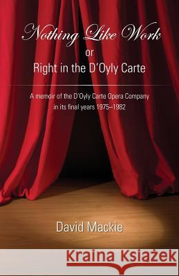 Nothing Like Work or Right in the D'Oyly Carte: A memoir of the D'Oyly Carte Opera Company in its final years 1975 - 1982 David Mackie 9781786233165 Grosvenor House Publishing Ltd - książka