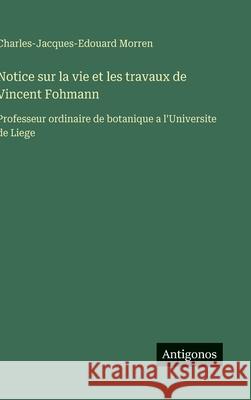 Notice sur la vie et les travaux de Vincent Fohmann: Professeur ordinaire de botanique a l'Universite de Liege Charles-Jacques-Edouard Morren 9783563228593 Antigonos Verlag - książka
