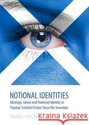 Notional Identities: Ideology, Genre and National Identity in Popular Scottish Fiction Since the Seventies Thomas Christie 9781443850568 Cambridge Scholars Publishing - książka