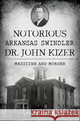 Notorious Arkansas Swindler Dr. John Kizer: Medicine and Murder Rodney Harris 9781467154963 History Press - książka