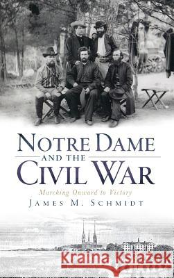 Notre Dame and the Civil War: Marching Onward to Victory James M. Schmidt 9781540223913 History Press Library Editions - książka