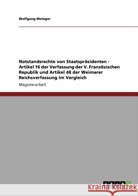 Notstandsrechte von Staatspräsidenten - Artikel 16 der Verfassung der V. Französischen Republik und Artikel 48 der Weimarer Reichsverfassung im Vergle Metzger, Wolfgang 9783640134694 Grin Verlag - książka