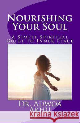 Nourishing Your Soul: A Simple Spiritual Guide to Inner Peace Dr Adwoa Akhu 9781546717850 Createspace Independent Publishing Platform - książka