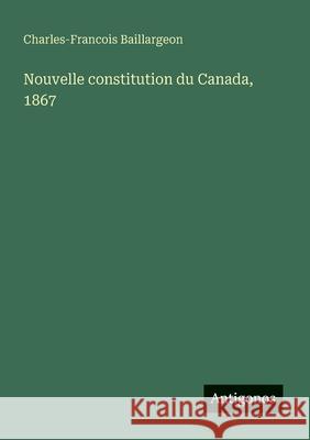 Nouvelle constitution du Canada, 1867 Charles-Francois Baillargeon 9783388726946 Antigonos Verlag - książka