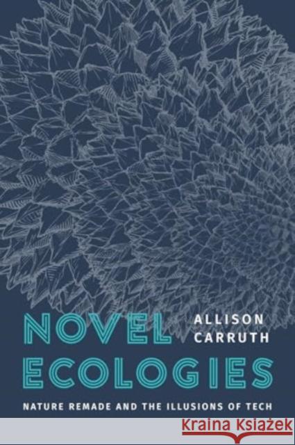 Novel Ecologies: Nature Remade and the Illusions of Tech Allison Carruth 9780226837734 The University of Chicago Press - książka